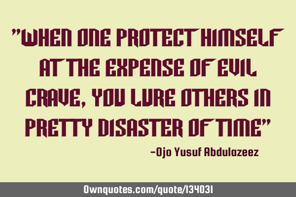 "When one protect himself at the expense of evil crave, you lure others in pretty disaster of time"