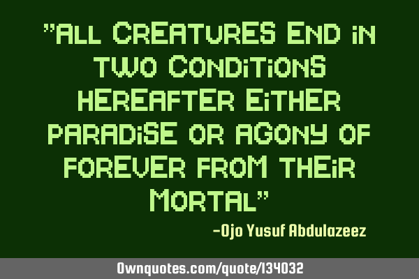 "All creatures end in two conditions hereafter either paradise or agony of forever from their