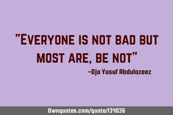 "Everyone is not bad but most are, be not"