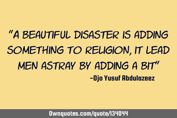 "A beautiful disaster is adding something to religion, it lead men astray by adding a bit"