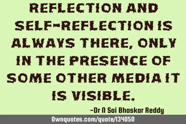 Reflection and self-reflection is always there, only in the presence of some other media it is