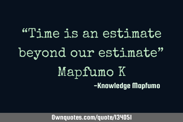 “Time is an estimate beyond our estimate” Mapfumo K