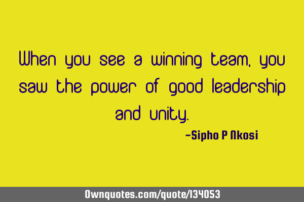 When you see a winning team, you saw the power of good leadership and