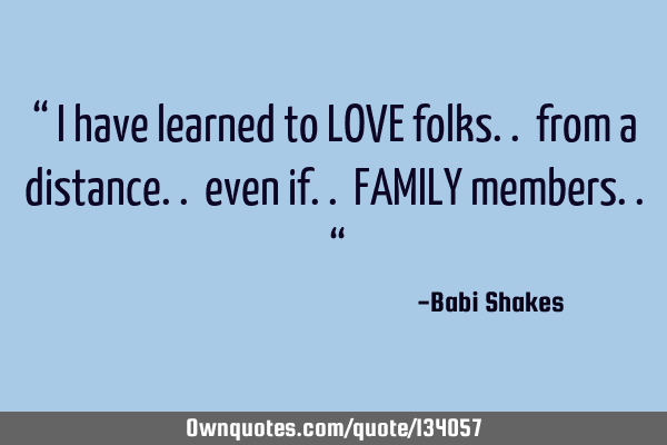 “ I have learned to LOVE folks.. from a distance.. even if.. FAMILY members.. “