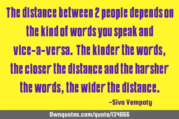 The distance between 2 people depends on the kind of words you speak and vice-a-versa. The kinder