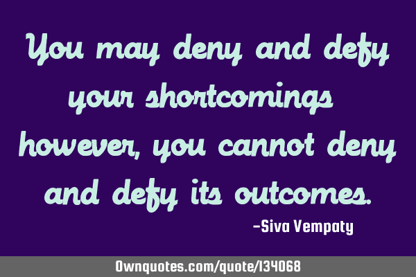 You may deny and defy your shortcomings – however, you cannot deny and defy its