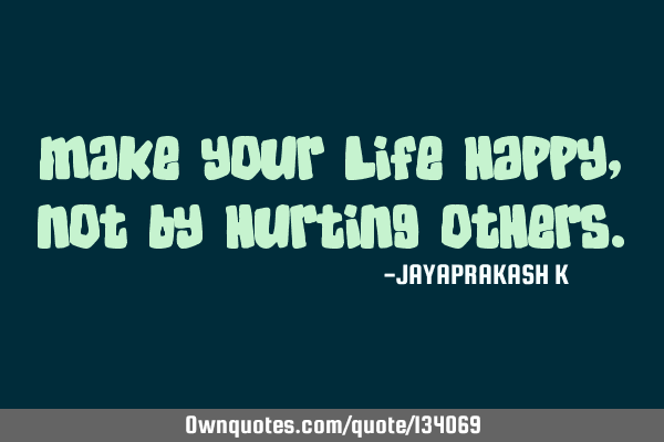 MAKE YOUR LIFE HAPPY, NOT BY HURTING OTHERS
