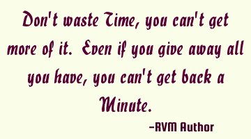 Don't waste Time, you can't get more of it. Even if you give away all you have, you can't get back
