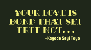 Your love is bond that set free not...