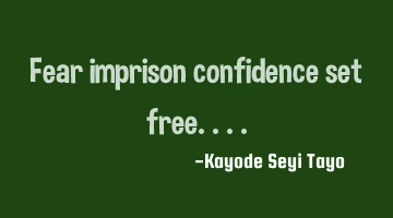 Fear imprison confidence set free....