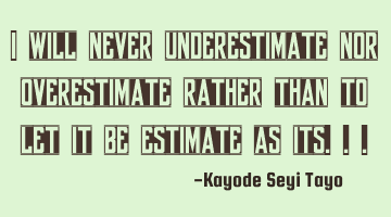 I will never underestimate nor overestimate rather than to let it be estimate as its...