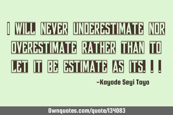 I will never underestimate nor overestimate rather than to let it be estimate as