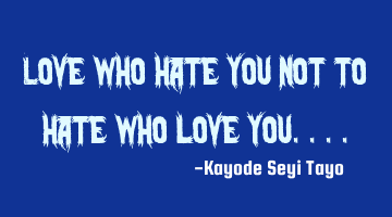 Love who hate you not to hate who love you....