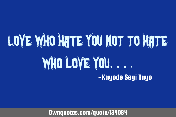 Love who hate you not to hate who love