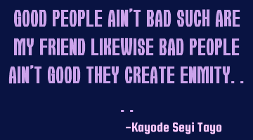Good people ain't bad such are my friend likewise bad people ain't good they create enmity....