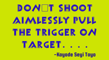 Don't shoot aimlessly pull the trigger on target....