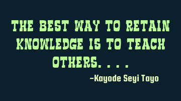 The best way to retain knowledge is to teach others....