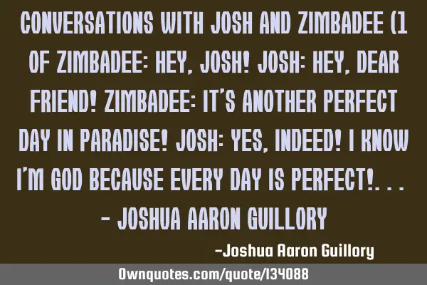 Conversations with Josh and Zimbadee (1 of Zimbadee: Hey, Josh! Josh: Hey, dear friend! Zimbadee: I