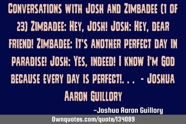 Conversations with Josh and Zimbadee (1 of 23) Zimbadee: Hey, Josh! Josh: Hey, dear friend! Z