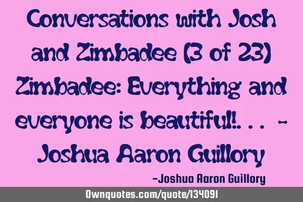 Conversations with Josh and Zimbadee (3 of 23) Zimbadee: Everything and everyone is beautiful!... -