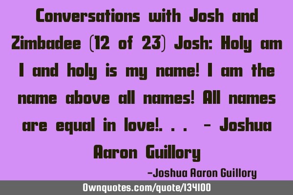 Conversations with Josh and Zimbadee (12 of 23) Josh: Holy am I and holy is my name! I am the name