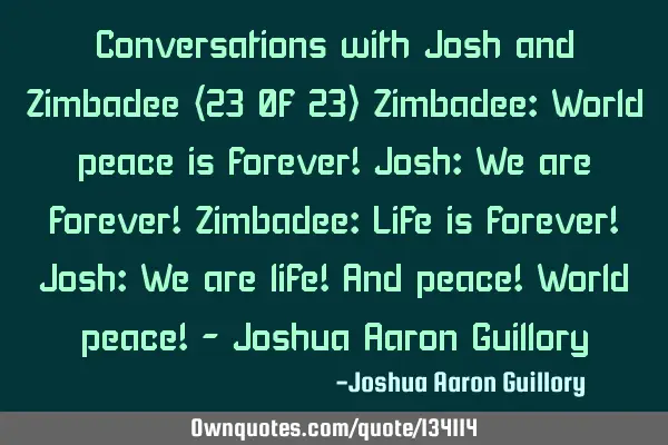 Conversations with Josh and Zimbadee (23 0f 23) Zimbadee: World peace is forever! Josh: We are