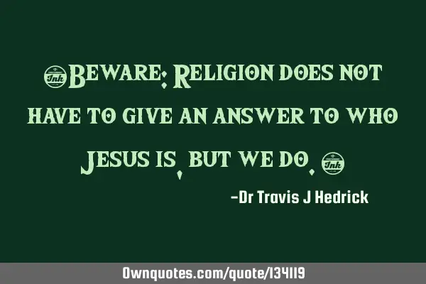 “Beware: Religion does not have to give an answer to who Jesus is, but we do.”
