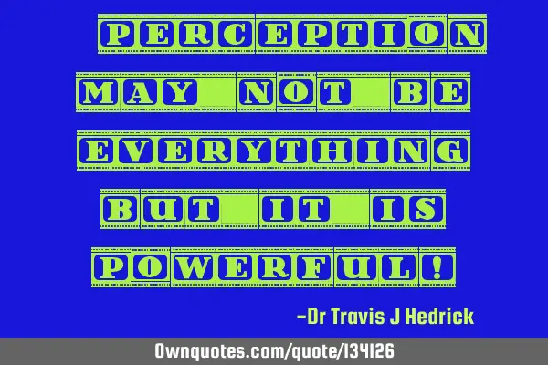 “Perception may not be everything, but it is powerful!”