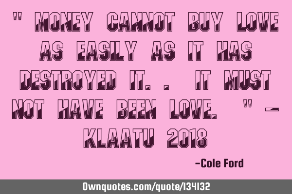 " Money cannot buy love as easily as it has destroyed it.. It must not have been love. " - Klaatu 20