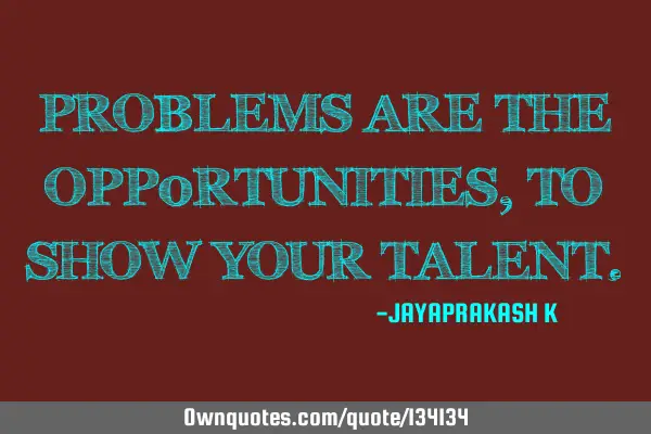 PROBLEMS ARE THE OPP0RTUNITIES, TO SHOW YOUR TALENT