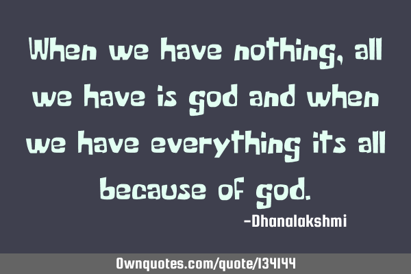 When we have nothing, all we have is god and when we have everything its all because of