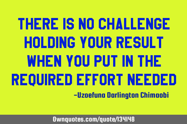 There is no challenge holding your result when you put in the required effort