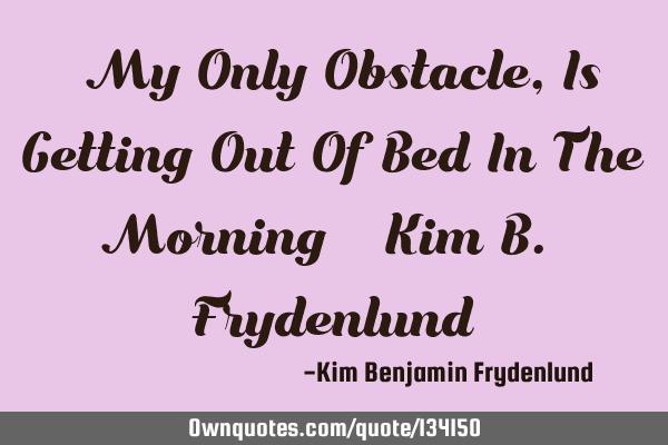 "My Only Obstacle, Is Getting Out Of Bed In The Morning" ~Kim B. F