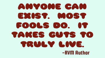 Anyone can exist. Most fools do. It takes guts to truly Live.