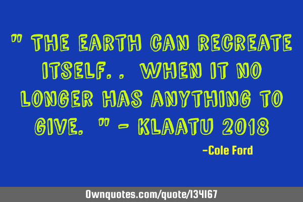 " The earth can recreate itself.. when it no longer has anything to give. " - Klaatu 2018