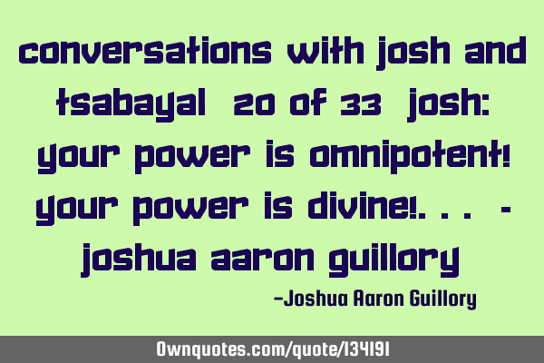 Conversations with Josh And Tsabayal (20 of 33) Josh: Your power is omnipotent! Your power is