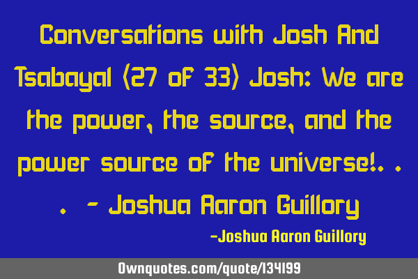 Conversations with Josh And Tsabayal (27 of 33) Josh: We are the power, the source, and the power