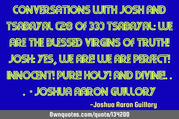Conversations with Josh And Tsabayal (28 of 33) Tsabayal: We are the blessed virgins of truth! Josh: