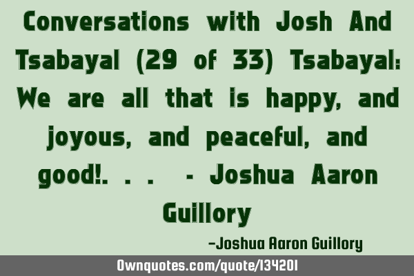 Conversations with Josh And Tsabayal (29 of 33) Tsabayal: We are all that is happy, and joyous, and