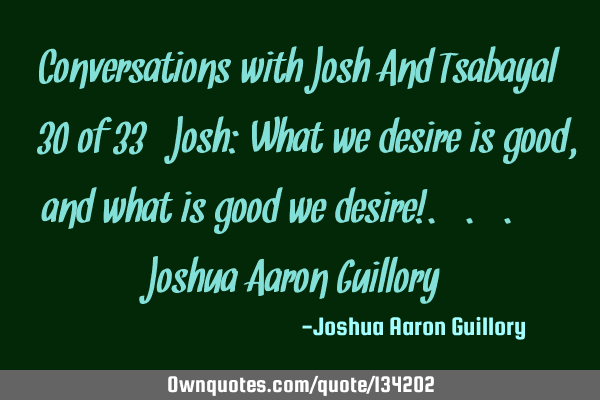 Conversations with Josh And Tsabayal (30 of 33) Josh: What we desire is good, and what is good we