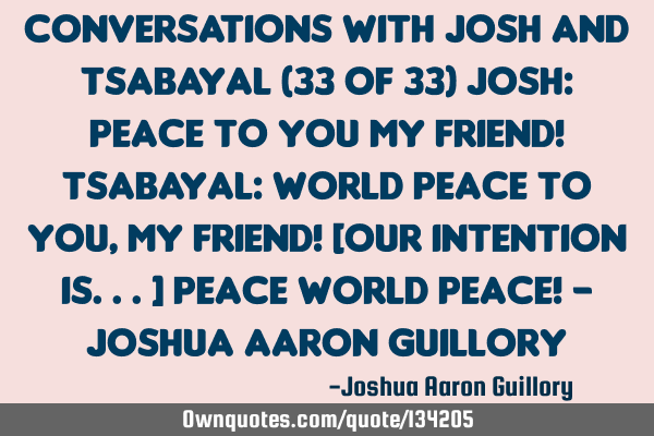 Conversations with Josh And Tsabayal (33 of 33) Josh: Peace to you my friend! Tsabayal: World peace