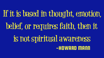 If it is based in thought, emotion, belief, or requires faith, then it is not spiritual awareness