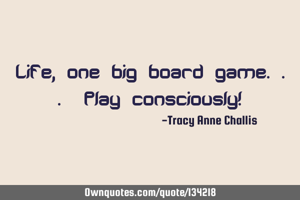 Life, one big board game... Play consciously!
