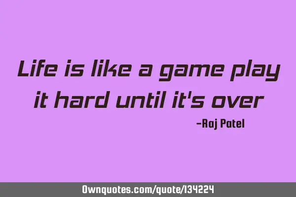Life is like a game play it hard until it