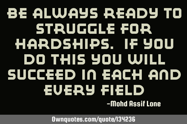 Be always ready to struggle for hardships. If you do this you will succeed in each and every