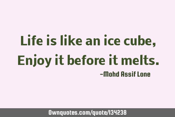 Life is like an ice cube,Enjoy it before it