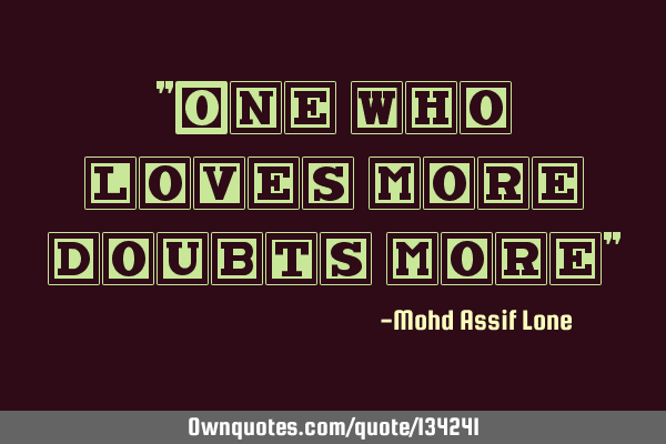 "One who loves more doubts more"