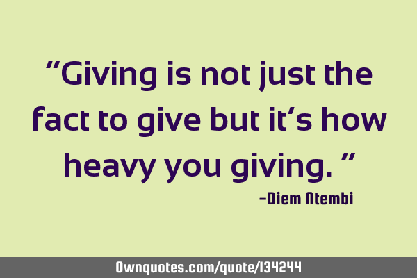 “Giving is not just the fact to give but it’s how heavy you giving.”