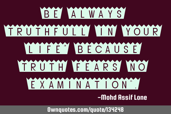Be always truthfull in your life" Because truth fears no examination"
