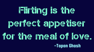 Flirting is the perfect appetiser for the meal of love.